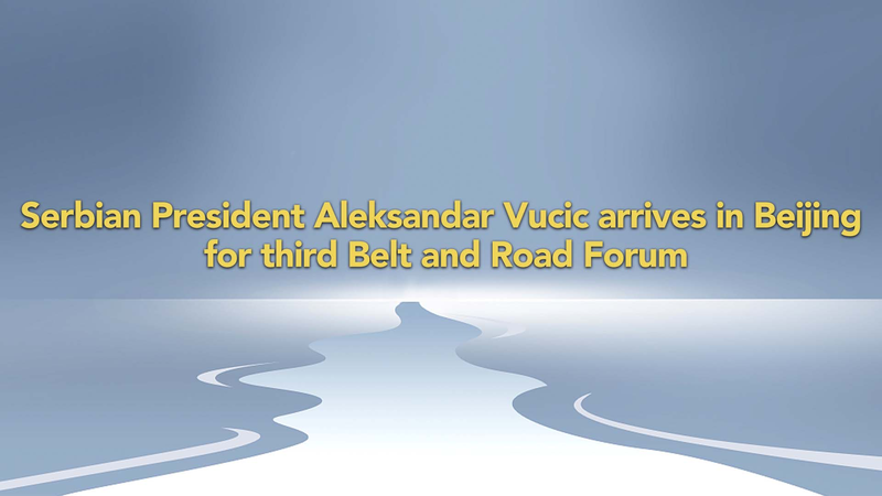 Serbian_President_Vucic_Arrives_in_Beijing_for_Belt_and_Road_Forum__ video poster